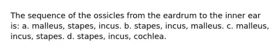 The sequence of the ossicles from the eardrum to the inner ear is: a. malleus, stapes, incus. b. stapes, incus, malleus. c. malleus, incus, stapes. d. stapes, incus, cochlea.