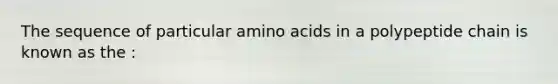 The sequence of particular amino acids in a polypeptide chain is known as the :