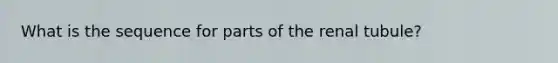 What is the sequence for parts of the renal tubule?