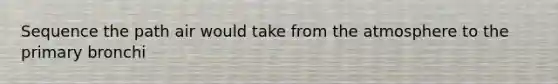 Sequence the path air would take from the atmosphere to the primary bronchi