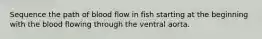 Sequence the path of blood flow in fish starting at the beginning with the blood flowing through the ventral aorta.