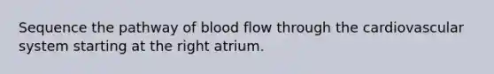 Sequence the pathway of blood flow through the cardiovascular system starting at the right atrium.