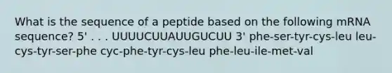 What is the sequence of a peptide based on the following mRNA sequence? 5' . . . UUUUCUUAUUGUCUU 3' phe-ser-tyr-cys-leu leu-cys-tyr-ser-phe cyc-phe-tyr-cys-leu phe-leu-ile-met-val