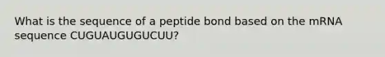 What is the sequence of a peptide bond based on the mRNA sequence CUGUAUGUGUCUU?