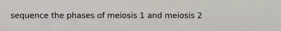 sequence the phases of meiosis 1 and meiosis 2