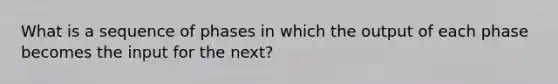 What is a sequence of phases in which the output of each phase becomes the input for the next?