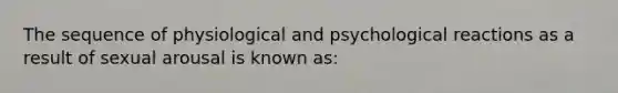 The sequence of physiological and psychological reactions as a result of sexual arousal is known as: