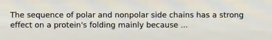 The sequence of polar and nonpolar side chains has a strong effect on a protein's folding mainly because ...