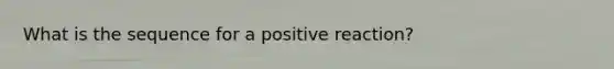 What is the sequence for a positive reaction?