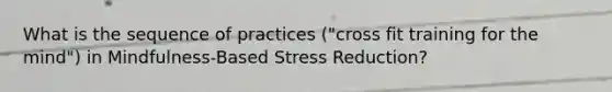 What is the sequence of practices ("cross fit training for the mind") in Mindfulness-Based Stress Reduction?