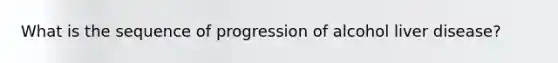 What is the sequence of progression of alcohol liver disease?