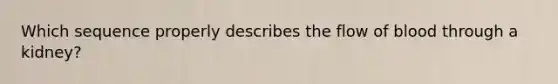 Which sequence properly describes the flow of blood through a kidney?