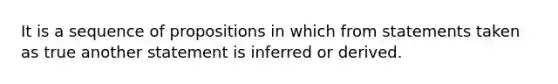 It is a sequence of propositions in which from statements taken as true another statement is inferred or derived.