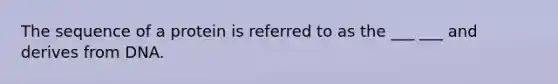 The sequence of a protein is referred to as the ___ ___ and derives from DNA.