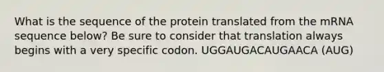 What is the sequence of the protein translated from the mRNA sequence below? Be sure to consider that translation always begins with a very specific codon. UGGAUGACAUGAACA (AUG)