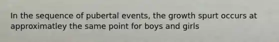 In the sequence of pubertal events, the growth spurt occurs at approximatley the same point for boys and girls