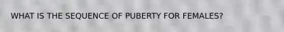 WHAT IS THE SEQUENCE OF PUBERTY FOR FEMALES?