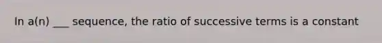 In a(n) ___ sequence, the ratio of successive terms is a constant