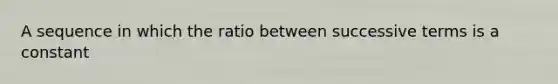 A sequence in which the ratio between successive terms is a constant