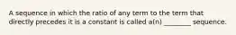 A sequence in which the ratio of any term to the term that directly precedes it is a constant is called​ a(n) ________ sequence.