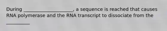 During _____________________, a sequence is reached that causes RNA polymerase and the RNA transcript to dissociate from the __________