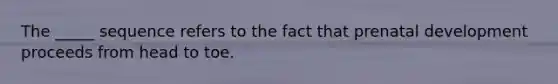 The _____ sequence refers to the fact that prenatal development proceeds from head to toe.