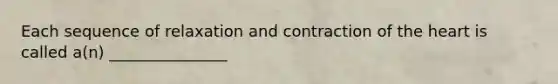 Each sequence of relaxation and contraction of the heart is called a(n) _______________