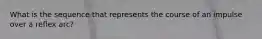 What is the sequence that represents the course of an impulse over a reflex arc?