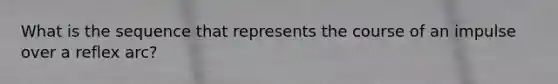 What is the sequence that represents the course of an impulse over a reflex arc?