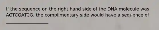 If the sequence on the right hand side of the DNA molecule was AGTCGATCG, the complimentary side would have a sequence of ___________________