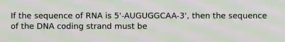 If the sequence of RNA is 5'-AUGUGGCAA-3', then the sequence of the DNA coding strand must be