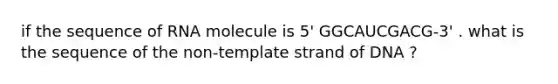 if the sequence of RNA molecule is 5' GGCAUCGACG-3' . what is the sequence of the non-template strand of DNA ?