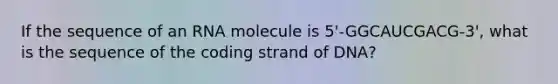 If the sequence of an RNA molecule is 5'-GGCAUCGACG-3', what is the sequence of the coding strand of DNA?