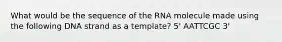 What would be the sequence of the RNA molecule made using the following DNA strand as a template? 5' AATTCGC 3'