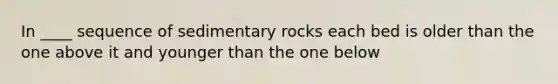 In ____ sequence of sedimentary rocks each bed is older than the one above it and younger than the one below