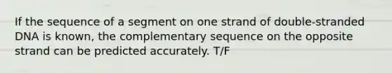 If the sequence of a segment on one strand of double-stranded DNA is known, the complementary sequence on the opposite strand can be predicted accurately. T/F