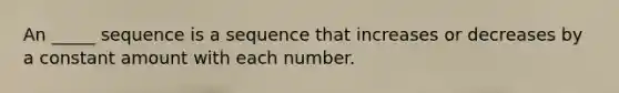 An _____ sequence is a sequence that increases or decreases by a constant amount with each number.