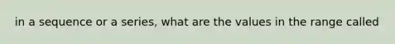 in a sequence or a series, what are the values in the range called