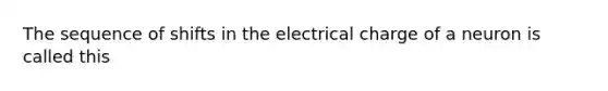 The sequence of shifts in the electrical charge of a neuron is called this