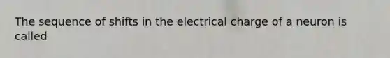 The sequence of shifts in the electrical charge of a neuron is called