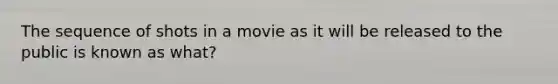 The sequence of shots in a movie as it will be released to the public is known as what?