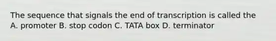 The sequence that signals the end of transcription is called the A. promoter B. stop codon C. TATA box D. terminator