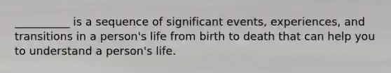 __________ is a sequence of significant events, experiences, and transitions in a person's life from birth to death that can help you to understand a person's life.