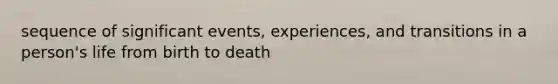 sequence of significant events, experiences, and transitions in a person's life from birth to death