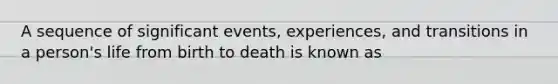 A sequence of significant events, experiences, and transitions in a person's life from birth to death is known as