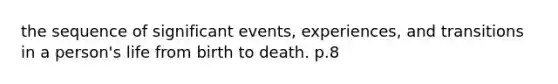 the sequence of significant events, experiences, and transitions in a person's life from birth to death. p.8