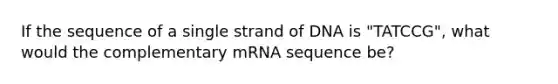 If the sequence of a single strand of DNA is "TATCCG", what would the complementary mRNA sequence be?