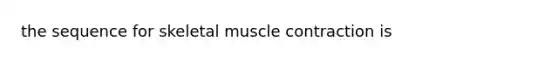 the sequence for skeletal muscle contraction is