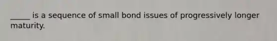 _____ is a sequence of small bond issues of progressively longer maturity.