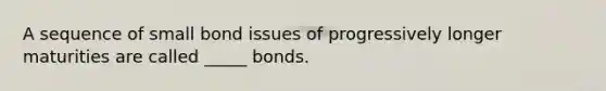 A sequence of small bond issues of progressively longer maturities are called _____ bonds.